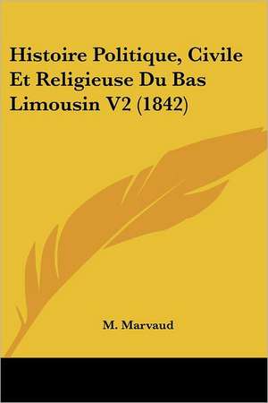 Histoire Politique, Civile Et Religieuse Du Bas Limousin V2 (1842) de M. Marvaud