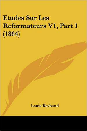 Etudes Sur Les Reformateurs V1, Part 1 (1864) de Louis Reybaud