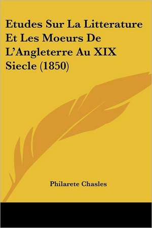 Etudes Sur La Litterature Et Les Moeurs De L'Angleterre Au XIX Siecle (1850) de Philarete Chasles