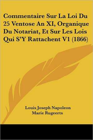 Commentaire Sur La Loi Du 25 Ventose An XI, Organique Du Notariat, Et Sur Les Lois Qui S'Y Rattachent V1 (1866) de Louis Joseph Napoleon Marie Rugeerts