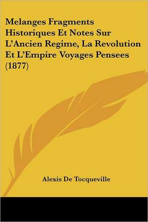 Melanges Fragments Historiques Et Notes Sur L'Ancien Regime, La Revolution Et L'Empire Voyages Pensees (1877) de Alexis De Tocqueville