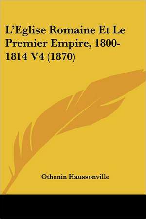 L'Eglise Romaine Et Le Premier Empire, 1800-1814 V4 (1870) de Othenin Haussonville