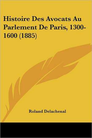 Histoire Des Avocats Au Parlement De Paris, 1300-1600 (1885) de Roland Delachenal