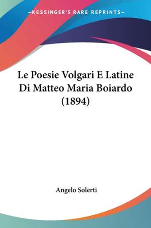 Le Poesie Volgari E Latine Di Matteo Maria Boiardo (1894) de Angelo Solerti