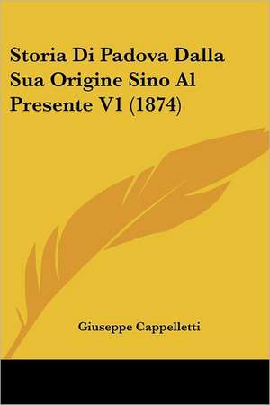 Storia Di Padova Dalla Sua Origine Sino Al Presente V1 (1874) de Giuseppe Cappelletti