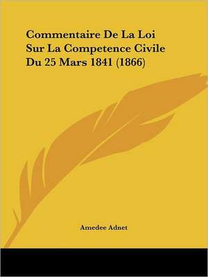 Commentaire De La Loi Sur La Competence Civile Du 25 Mars 1841 (1866) de Amedee Adnet