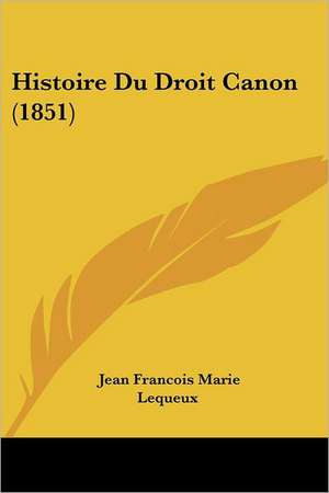 Histoire Du Droit Canon (1851) de Jean Francois Marie Lequeux