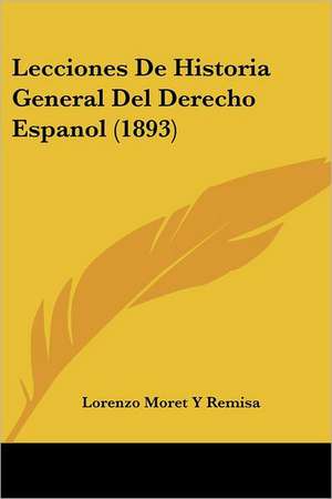 Lecciones De Historia General Del Derecho Espanol (1893) de Lorenzo Moret Y Remisa