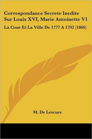 Correspondance Secrete Inedite Sur Louis XVI, Marie Antoinette V1 de M. De Lescure