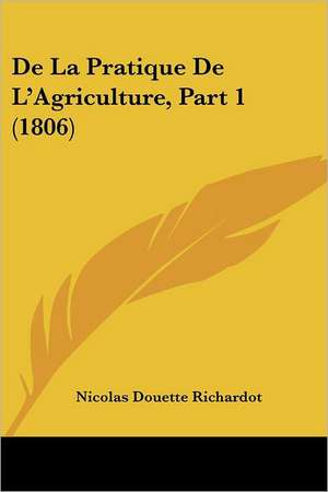 De La Pratique De L'Agriculture, Part 1 (1806) de Nicolas Douette Richardot