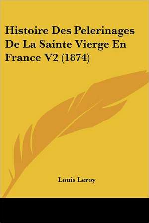 Histoire Des Pelerinages De La Sainte Vierge En France V2 (1874) de Louis Leroy