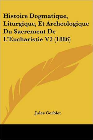 Histoire Dogmatique, Liturgique, Et Archeologique Du Sacrement De L'Eucharistie V2 (1886) de Jules Corblet