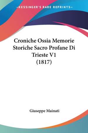 Croniche Ossia Memorie Storiche Sacro Profane Di Trieste V1 (1817) de Giuseppe Mainati