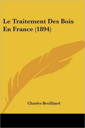 Le Traitement Des Bois En France (1894) de Charles Broilliard