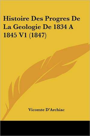 Histoire Des Progres De La Geologie De 1834 A 1845 V1 (1847) de Vicomte D'Archiac