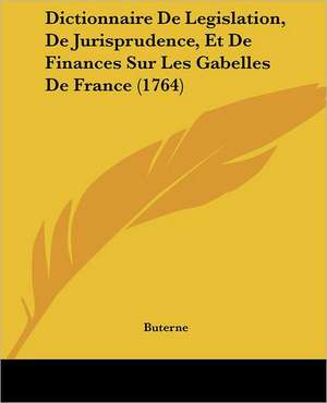 Dictionnaire De Legislation, De Jurisprudence, Et De Finances Sur Les Gabelles De France (1764) de Buterne