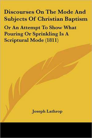 Discourses On The Mode And Subjects Of Christian Baptism de Joseph Lathrop