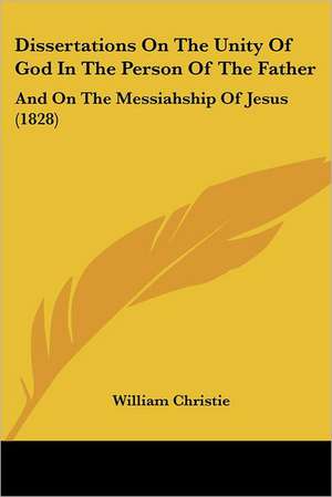 Dissertations On The Unity Of God In The Person Of The Father de William Christie