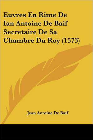 Euvres En Rime De Ian Antoine De Baif Secretaire De Sa Chambre Du Roy (1573) de Jean Antoine De Baif