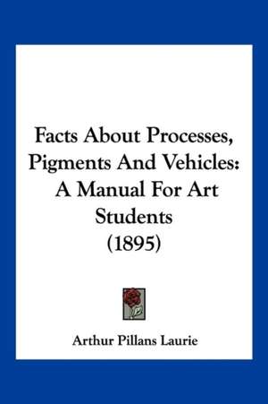 Facts About Processes, Pigments And Vehicles de Arthur Pillans Laurie