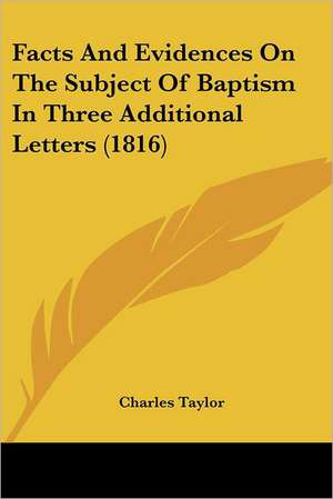 Facts And Evidences On The Subject Of Baptism In Three Additional Letters (1816) de Charles Taylor