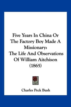 Five Years In China Or The Factory Boy Made A Missionary de Charles Peck Bush