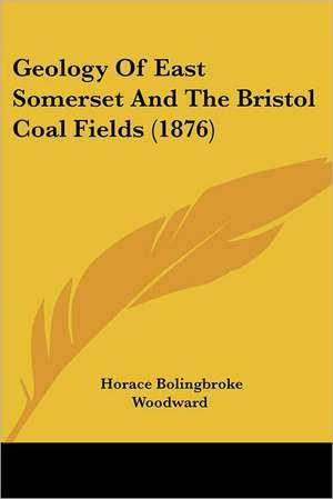 Geology Of East Somerset And The Bristol Coal Fields (1876) de Horace Bolingbroke Woodward