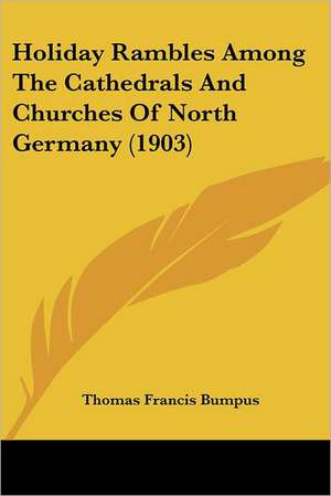 Holiday Rambles Among The Cathedrals And Churches Of North Germany (1903) de Thomas Francis Bumpus