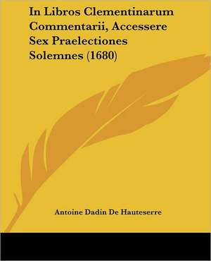 In Libros Clementinarum Commentarii, Accessere Sex Praelectiones Solemnes (1680) de Antoine Dadin De Hauteserre