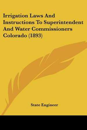 Irrigation Laws And Instructions To Superintendent And Water Commissioners Colorado (1893) de State Engineer