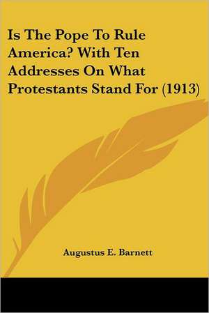 Is The Pope To Rule America? With Ten Addresses On What Protestants Stand For (1913) de Augustus E. Barnett