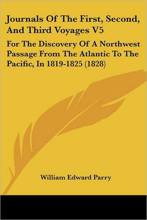 Journals Of The First, Second, And Third Voyages V5 de William Edward Parry