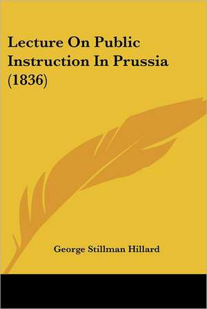 Lecture On Public Instruction In Prussia (1836) de George Stillman Hillard