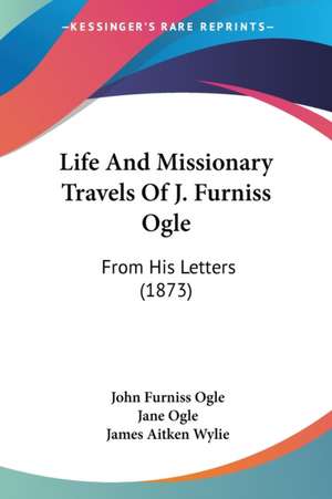 Life And Missionary Travels Of J. Furniss Ogle de John Furniss Ogle