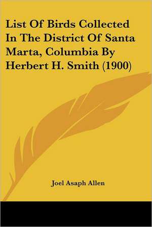 List Of Birds Collected In The District Of Santa Marta, Columbia By Herbert H. Smith (1900) de Joel Asaph Allen