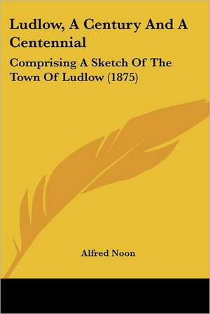 Ludlow, A Century And A Centennial de Alfred Noon