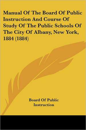 Manual Of The Board Of Public Instruction And Course Of Study Of The Public Schools Of The City Of Albany, New York, 1884 (1884) de Board Of Public Instruction