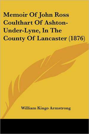 Memoir Of John Ross Coulthart Of Ashton-Under-Lyne, In The County Of Lancaster (1876) de William Kingo Armstrong