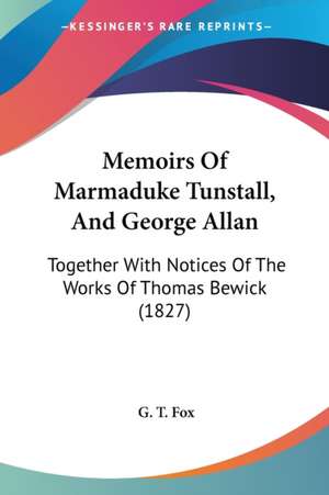 Memoirs Of Marmaduke Tunstall, And George Allan de G. T. Fox