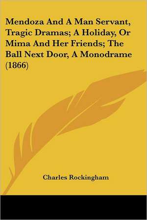 Mendoza And A Man Servant, Tragic Dramas; A Holiday, Or Mima And Her Friends; The Ball Next Door, A Monodrame (1866) de Charles Rockingham