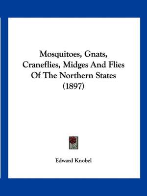 Mosquitoes, Gnats, Craneflies, Midges And Flies Of The Northern States (1897) de Edward Knobel