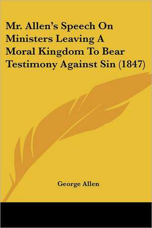 Mr. Allen's Speech On Ministers Leaving A Moral Kingdom To Bear Testimony Against Sin (1847) de George Allen