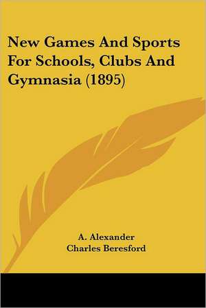 New Games And Sports For Schools, Clubs And Gymnasia (1895) de A. Alexander