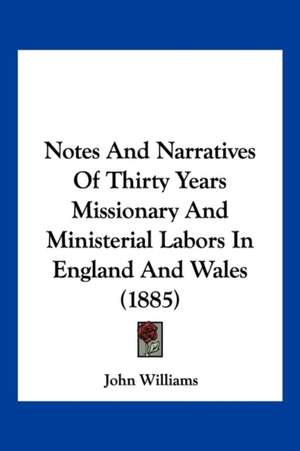 Notes And Narratives Of Thirty Years Missionary And Ministerial Labors In England And Wales (1885) de John Williams