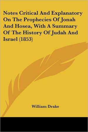 Notes Critical And Explanatory On The Prophecies Of Jonah And Hosea, With A Summary Of The History Of Judah And Israel (1853) de William Drake