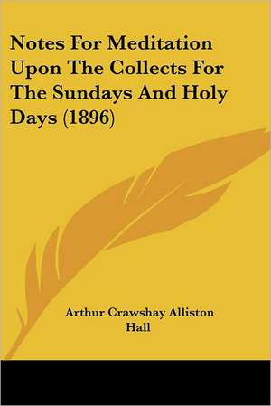 Notes For Meditation Upon The Collects For The Sundays And Holy Days (1896) de Arthur Crawshay Alliston Hall