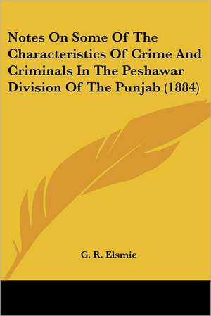 Notes On Some Of The Characteristics Of Crime And Criminals In The Peshawar Division Of The Punjab (1884) de G. R. Elsmie