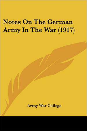 Notes On The German Army In The War (1917) de Army War College