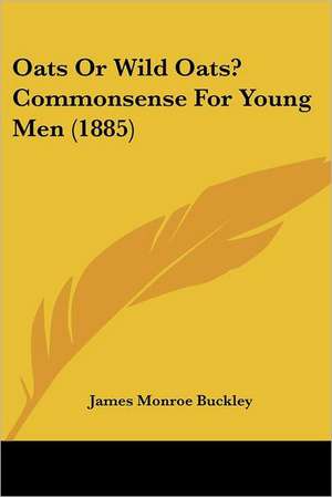 Oats Or Wild Oats? Commonsense For Young Men (1885) de James Monroe Buckley