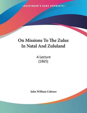 On Missions To The Zulus In Natal And Zululand de John William Colenso